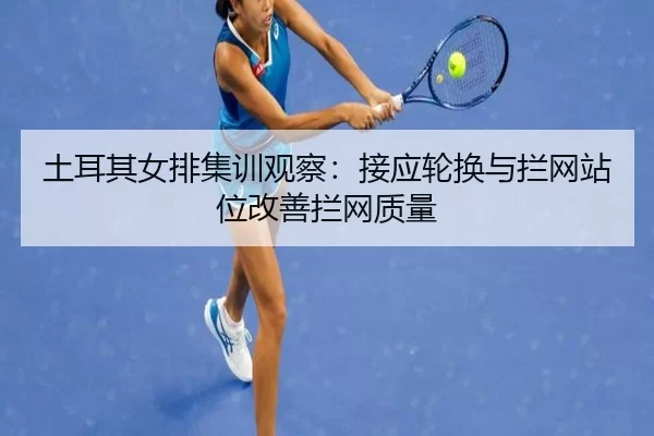 土耳其女排集训观察：接应轮换与拦网站位改善拦网质量